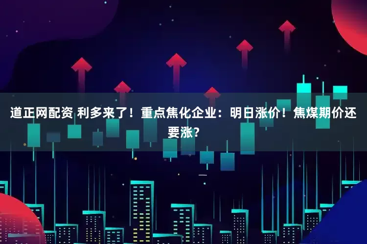 道正网配资 利多来了！重点焦化企业：明日涨价！焦煤期价还要涨？