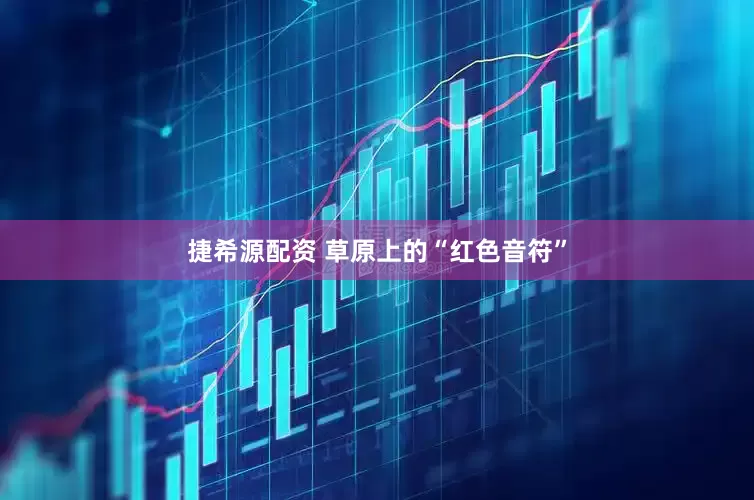 捷希源配资 草原上的“红色音符”