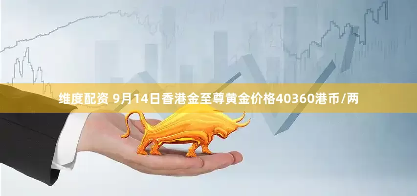 维度配资 9月14日香港金至尊黄金价格40360港币/两