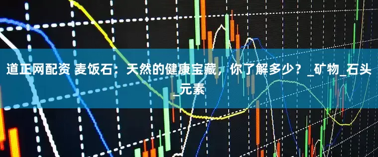 道正网配资 麦饭石：天然的健康宝藏，你了解多少？_矿物_石头_元素