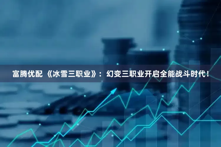 富腾优配 《冰雪三职业》：幻变三职业开启全能战斗时代！