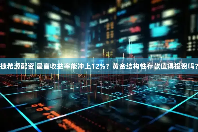 捷希源配资 最高收益率能冲上12%？黄金结构性存款值得投资吗？