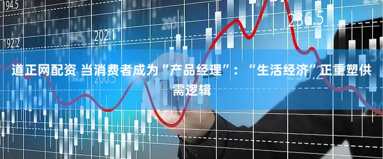 道正网配资 当消费者成为“产品经理”：“生活经济”正重塑供需逻辑