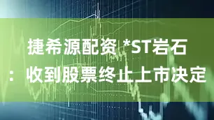 捷希源配资 *ST岩石：收到股票终止上市决定