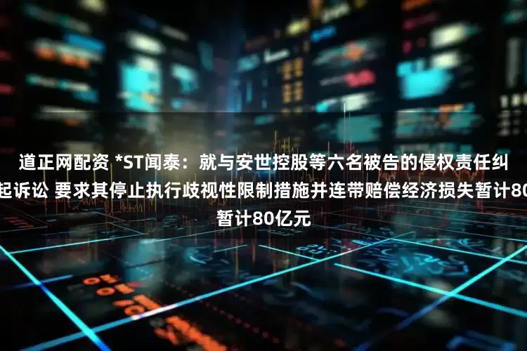 道正网配资 *ST闻泰：就与安世控股等六名被告的侵权责任纠纷提起诉讼 要求其停止执行歧视性限制措施并连带赔偿经济损失暂计80亿元