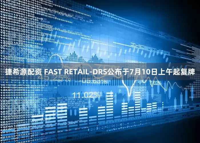 捷希源配资 FAST RETAIL-DRS公布于7月10日上午起复牌